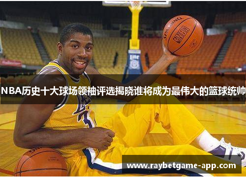 NBA历史十大球场领袖评选揭晓谁将成为最伟大的篮球统帅