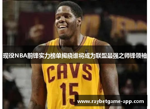 现役NBA前锋实力榜单揭晓谁将成为联盟最强之师锋领袖