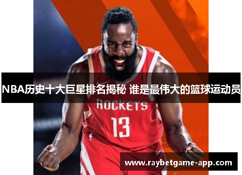 NBA历史十大巨星排名揭秘 谁是最伟大的篮球运动员