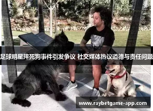 足球明星摔死狗事件引发争议 社交媒体热议道德与责任问题