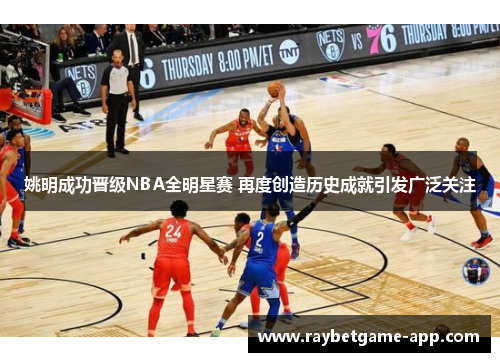 姚明成功晋级NBA全明星赛 再度创造历史成就引发广泛关注