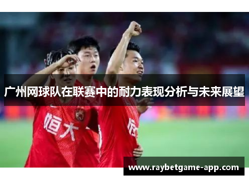 广州网球队在联赛中的耐力表现分析与未来展望