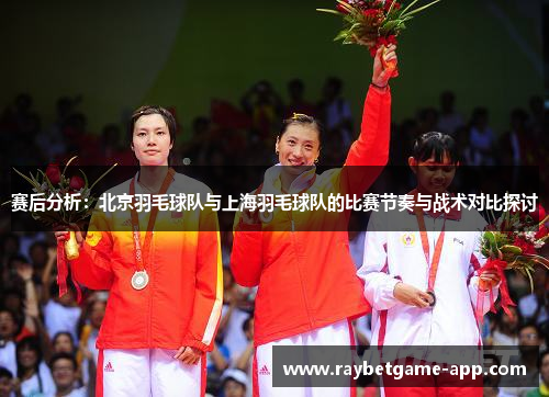 赛后分析：北京羽毛球队与上海羽毛球队的比赛节奏与战术对比探讨