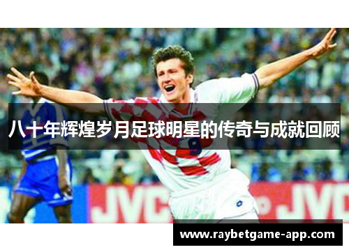 八十年辉煌岁月足球明星的传奇与成就回顾