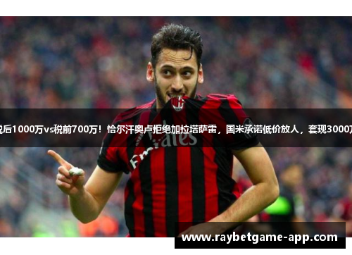税后1000万vs税前700万！恰尔汗奥卢拒绝加拉塔萨雷，国米承诺低价放人，套现3000万