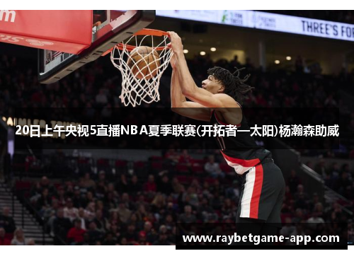 20日上午央视5直播NBA夏季联赛(开拓者—太阳)杨瀚森助威