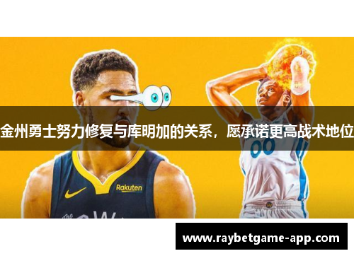 金州勇士努力修复与库明加的关系，愿承诺更高战术地位